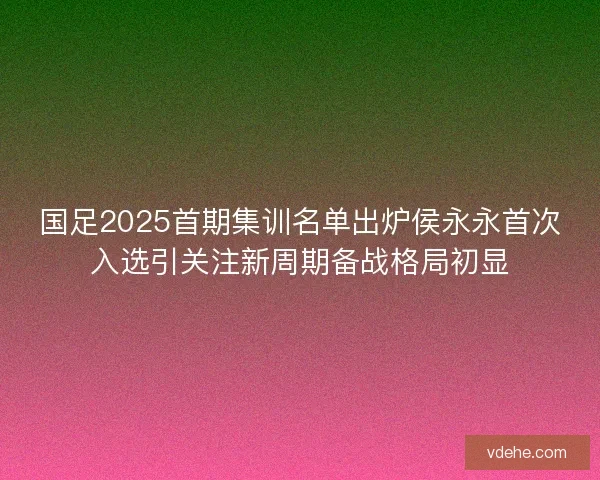 国足2025首期集训名单出炉侯永永首次入选引关注新周期备战格局初显