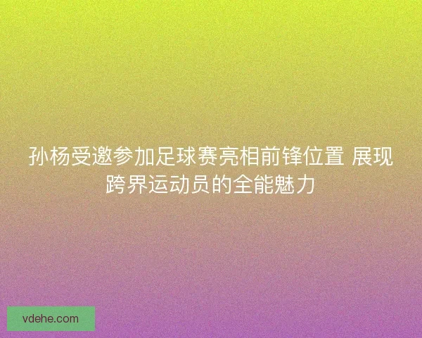 孙杨受邀参加足球赛亮相前锋位置 展现跨界运动员的全能魅力
