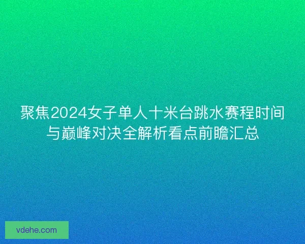 聚焦2024女子单人十米台跳水赛程时间与巅峰对决全解析看点前瞻汇总