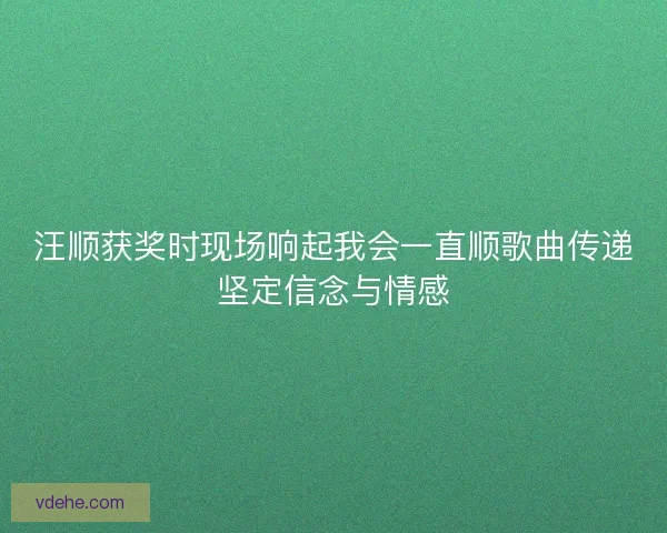 汪顺获奖时现场响起我会一直顺歌曲传递坚定信念与情感