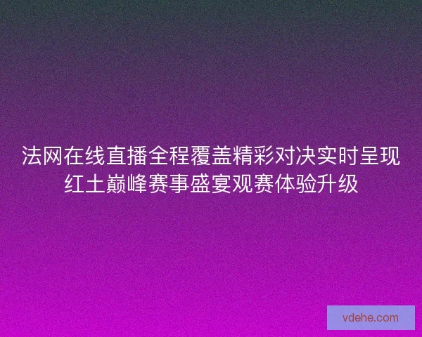 法网在线直播全程覆盖精彩对决实时呈现红土巅峰赛事盛宴观赛体验升级