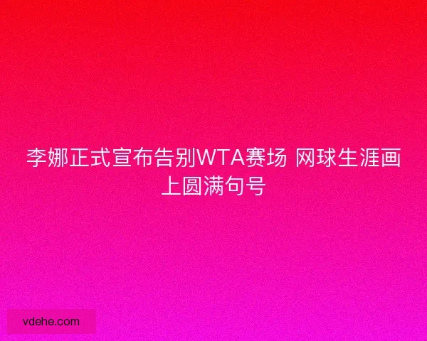 李娜正式宣布告别WTA赛场 网球生涯画上圆满句号