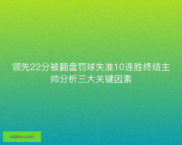 领先22分被翻盘罚球失准10连胜终结主帅分析三大关键因素